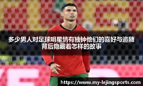 多少男人对足球明星情有独钟他们的喜好与追随背后隐藏着怎样的故事