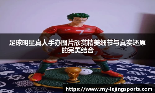 足球明星真人手办图片欣赏精美细节与真实还原的完美结合